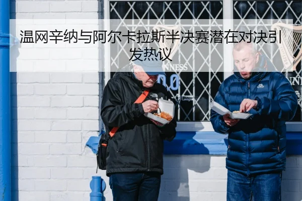 温网辛纳与阿尔卡拉斯半决赛潜在对决引发热议
