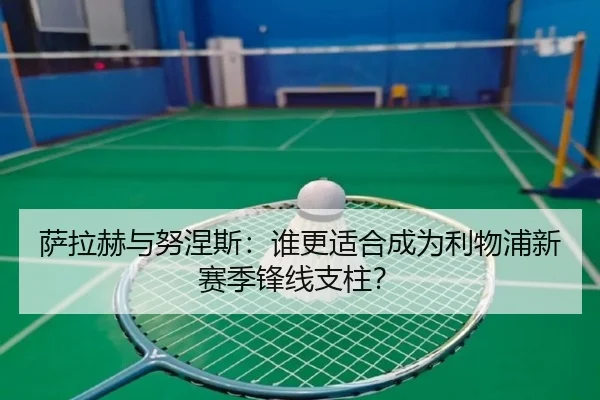 萨拉赫与努涅斯：谁更适合成为利物浦新赛季锋线支柱？